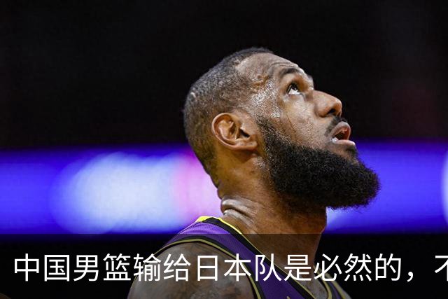 中国男篮输给日本队是必然的，不能太怪罪于郭士强和球员